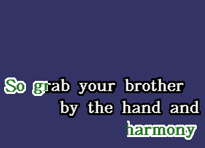 .grab your brother
by the hand and