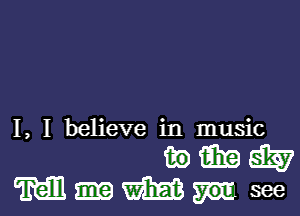 I, I believe in music