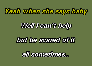 Yeah when she says baby

Well I can 't help
but be scared of it

all sometimes.