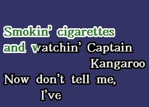 Watchid Captain

Kangaroo
Now don t tell me,
I,V6