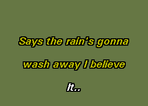 Says the rain's gonna

wash away I believe

It