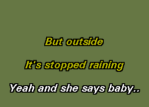 But outside

It's stopped raining

Yeah and she says baby..