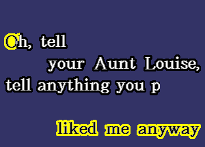 (37h, tell

your Aunt Louise,
tell anything you p

MW