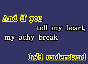 3?
tell my heart,
my achy break