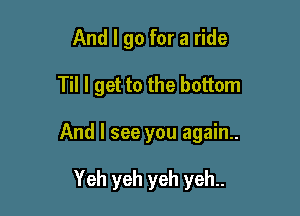 And I go for a ride

Til I get to the bottom

And I see you again..

Yeh yeh yeh yeh..