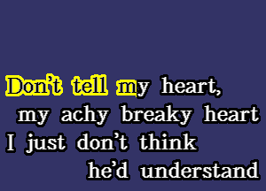 1le my heart,
my achy breaky heart
I just don,t think
he,d understand