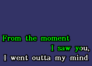 F rom the moment
I saw you,
I went outta my mind