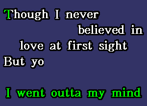 Though I never
believed in
love at first sight

But yo

I went outta my mind