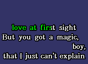 love at first sight

But you got a magic,
boy,
that I just can t explain