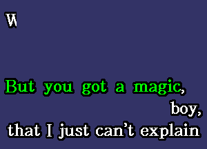 But you got a magic,
boy,
that I just can t explain