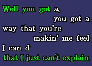 Well you got a,
you got a
way that youtre

makint me f eel

I can (1
that I just cantt explain