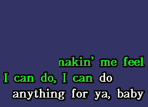 nakin, me feel
I can do, I can do
anything for ya, baby