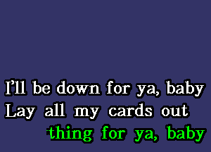 111 be down for ya, baby
Lay all my cards out
'thing for ya, baby