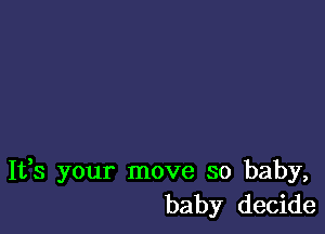 It,s your move so baby,
baby decide