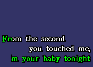 F rom the second
you touched me,
In your baby tonight