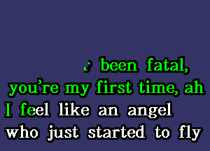 3 been fatal,
you,re my first time, ah
I feel like an angel
Who just started to fly