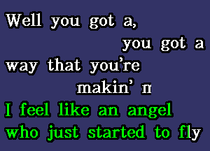 Well you got a,
you got a
way that you,re
makin, II
I feel like an angel
Who just started to fly