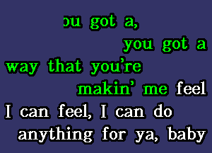 Du got a,
you got a
way that you,re
makin, me feel
I can feel, I can do
anything for ya, baby