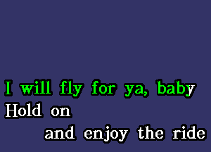 I Will fly for ya, baby
Hold on
and enjoy the ride