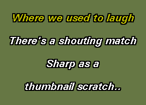 Where we used to laugh

There's a shouting match

Sharp as a

thumbnail scratch