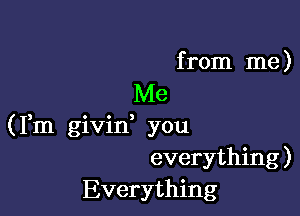 from me)

Me

(Fm givid you
everything)
Everything