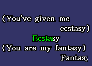 (Yodve given me
ecstasy)

Ecstasy
(You are my fantasy)
Fantasy,