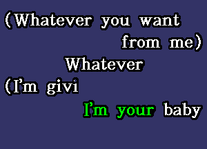 (Whatever you want
from me)

Whatever

(Fm giv'l
Fm your baby