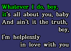 Whatever I do, boy,

ifs all about you, baby

And aidt it the truth,
boy,

Fm helplessly
in love With you