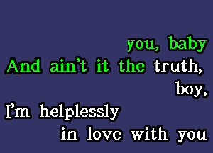 you, baby
And aidt it the truth,
boy,

Fm helplessly
in love With you