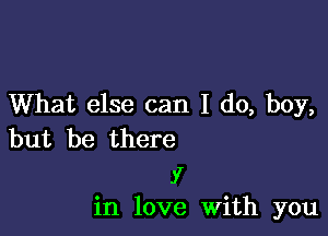 What else can I do, boy,

but be there

Y
in love With you