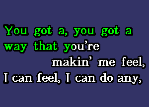 You got a, you got a

way that you,re
makin, me feel,

I can feel, I can do any,