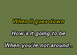 When it goes down

How's it going to be

When you're not around.