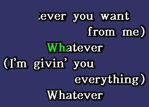 ever you want
from me)
Whatever

(Fm givid you
everything)
Whatever