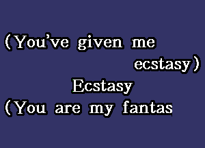 (Yodve given me
ecstasy)

Ecstasy
(You are my fantas