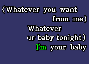 (Whatever you want
from me)

Whatever

ur baby tonight)
Fm your baby