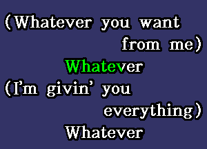 (Whatever you want
from me)

Whatever

(Fm givid you
everything)
Whatever