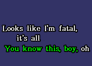 Looks like Fm fatal,

ifs all
You know this, boy, oh