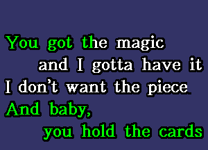 You got the magic
and I gotta have it
I don,t want the piece

And baby,
you hold the cards