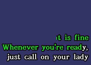 It is fine
Whenever yodre ready,
just call on your lady