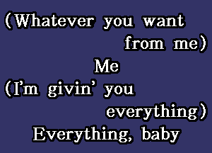 (Whatever you want
from me)

Me

(Fm givin you
everything)
Everything, baby