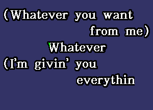 (Whatever you want
from me)

Whatever

(Fm givid you
everythin