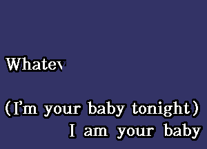 Whatex

(Fm your baby tonight)
I am your baby