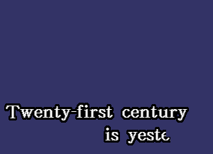 Twenty-first century
is yeste