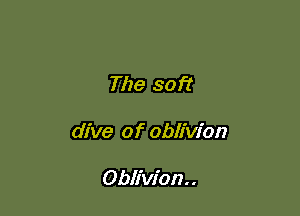 The soft

dive of oblivion

Oblivion. .