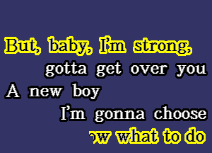 mm

gotta get over you
A new boy
Fm gonna choose

mmmbl