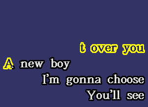 Bom-

A new boy
Fm gonna choose
You1l see