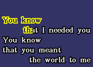 faint I needed you

You know

that you meant
the world to me