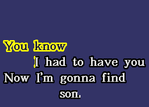 11 had to have you
Now Fm gonna find
son.