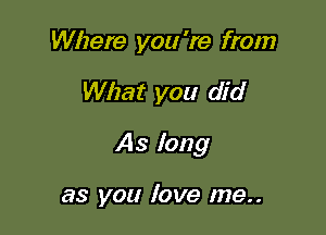 Where you 're from

What you did

As long

as you love me..