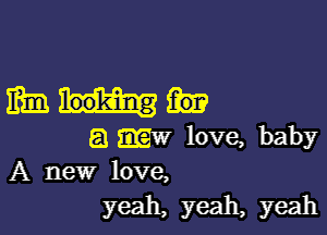 mm

a .w love, baby
A new love,
yeah, yeah, yeah